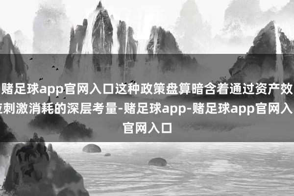 赌足球app官网入口这种政策盘算暗含着通过资产效应刺激消耗的深层考量-赌足球app-赌足球app官网入口