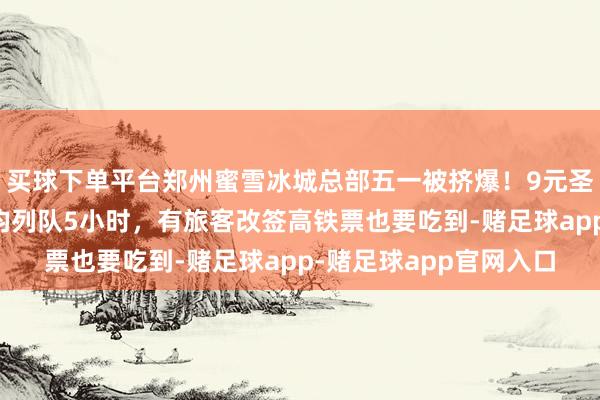 买球下单平台郑州蜜雪冰城总部五一被挤爆！9元圣代碗成爆款，东谈主均列队5小时，有旅客改签高铁票也要吃到-赌足球app-赌足球app官网入口