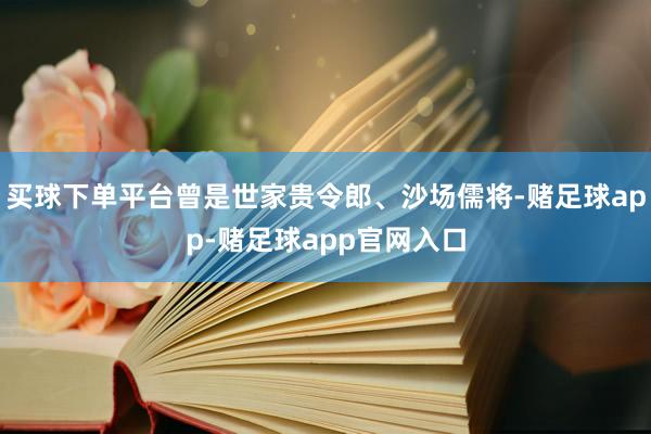 买球下单平台曾是世家贵令郎、沙场儒将-赌足球app-赌足球app官网入口