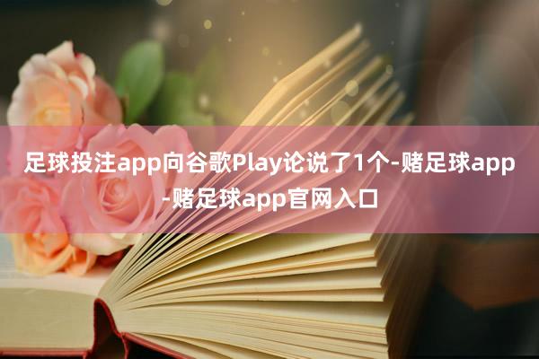 足球投注app向谷歌Play论说了1个-赌足球app-赌足球app官网入口