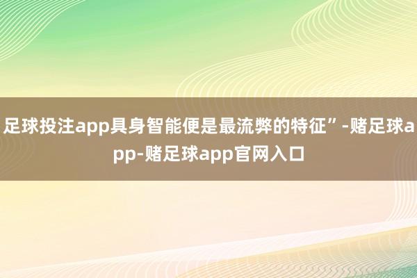 足球投注app具身智能便是最流弊的特征”-赌足球app-赌足球app官网入口