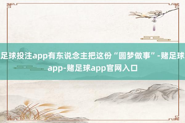 足球投注app有东说念主把这份“圆梦做事”-赌足球app-赌足球app官网入口