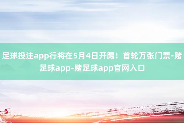 足球投注app行将在5月4日开踢！首轮万张门票-赌足球app-赌足球app官网入口
