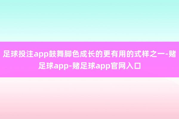 足球投注app鼓舞脚色成长的更有用的式样之一-赌足球app-赌足球app官网入口