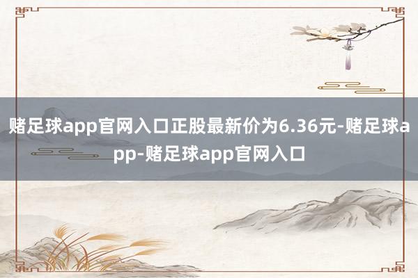 赌足球app官网入口正股最新价为6.36元-赌足球app-赌足球app官网入口